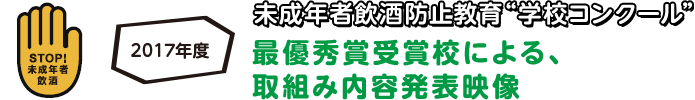 2017年度 未成年者飲酒防止強雨行く学校コンクール 最優秀賞受賞校による、取組み内容発表映像