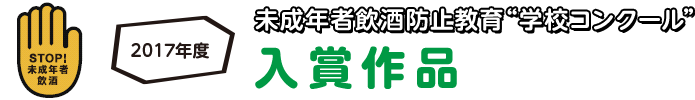 2017年度 未成年者飲酒帽子教育学校コンクール｜入賞作品