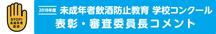 STOP!未成年者飲酒　2018年度 未成年者飲酒防止教育　学校コンクール｜表彰・審査委員長コメント