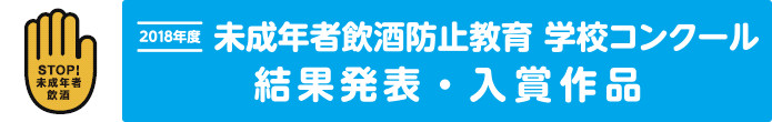 STOP!未成年者飲酒　2018年度 未成年者飲酒防止教育学校コンクール｜結果発表・入賞作品