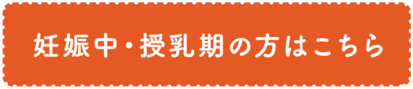 妊娠中・授乳期の方はコチラ