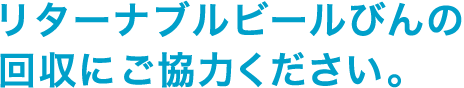 リターナブルビールびんの回収にご協力ください。